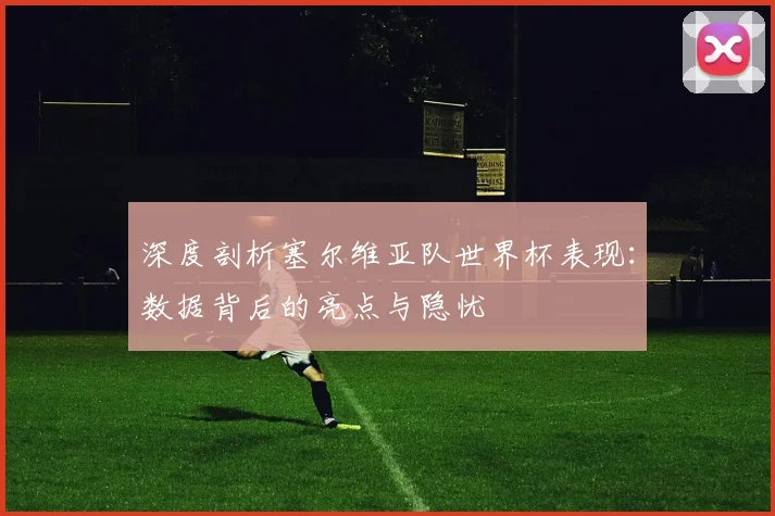 深度剖析塞尔维亚队世界杯表现：数据背后的亮点与隐忧